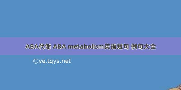 ABA代谢 ABA metabolism英语短句 例句大全