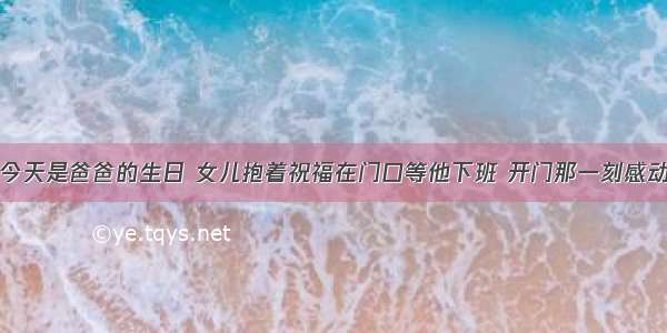 今天是爸爸的生日 女儿抱着祝福在门口等他下班 开门那一刻感动