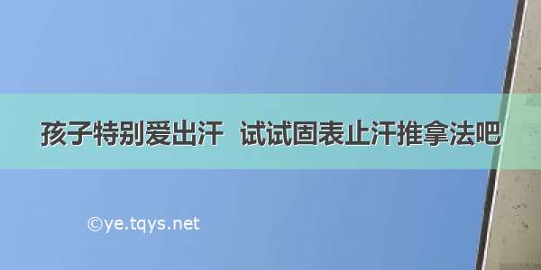 孩子特别爱出汗  试试固表止汗推拿法吧