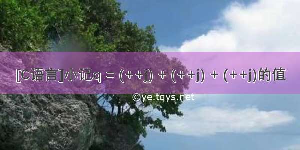 [C语言]小记q = (++j) + (++j) + (++j)的值