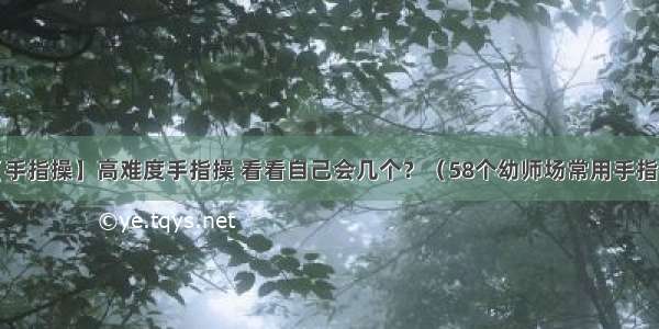 【手指操】高难度手指操 看看自己会几个？（58个幼师场常用手指操）