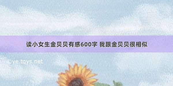 读小女生金贝贝有感600字 我跟金贝贝很相似