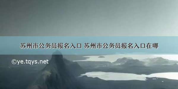 苏州市公务员报名入口 苏州市公务员报名入口在哪