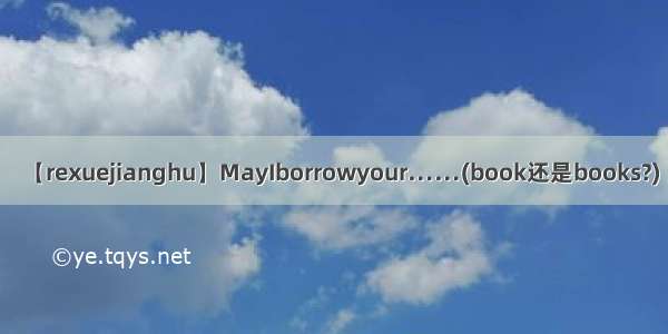 【rexuejianghu】MayIborrowyour……(book还是books?)