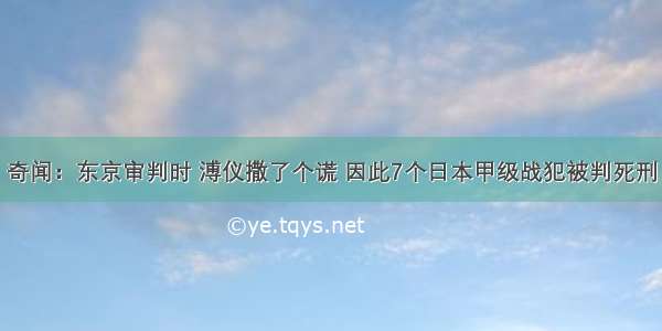 奇闻：东京审判时 溥仪撒了个谎 因此7个日本甲级战犯被判死刑