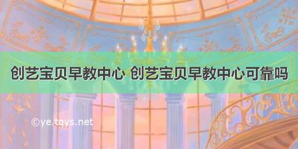 创艺宝贝早教中心 创艺宝贝早教中心可靠吗