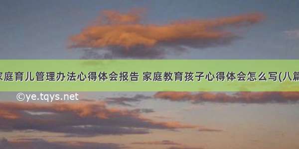 家庭育儿管理办法心得体会报告 家庭教育孩子心得体会怎么写(八篇)