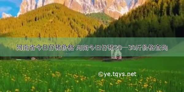 河南省今日仔猪价格 河南今日仔猪20一30斤价格查询