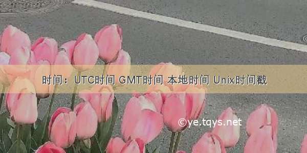 时间：UTC时间 GMT时间 本地时间 Unix时间戳