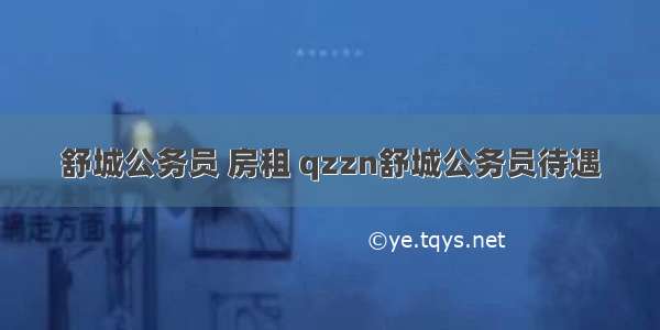 舒城公务员 房租 qzzn舒城公务员待遇