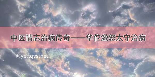 中医情志治病传奇——华佗激怒太守治病