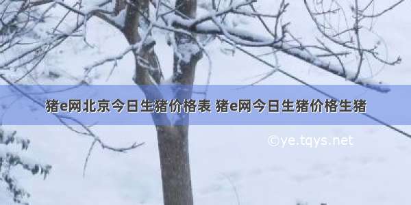 猪e网北京今日生猪价格表 猪e网今日生猪价格生猪