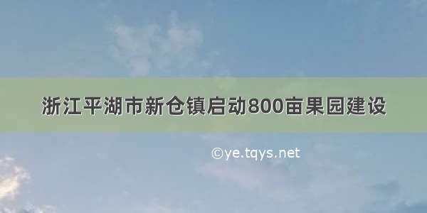 浙江平湖市新仓镇启动800亩果园建设