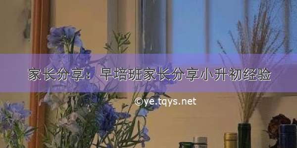 家长分享：早培班家长分享小升初经验