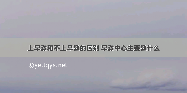 上早教和不上早教的区别 早教中心主要教什么