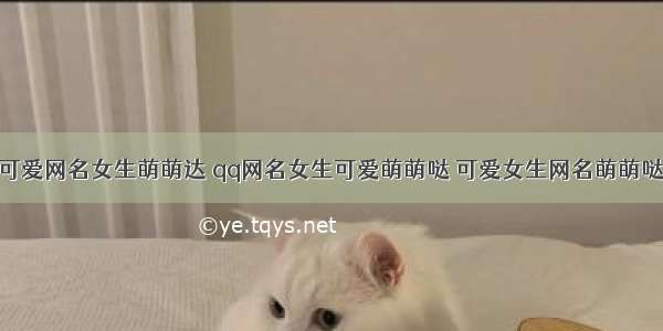 可爱网名女生萌萌达 qq网名女生可爱萌萌哒 可爱女生网名萌萌哒