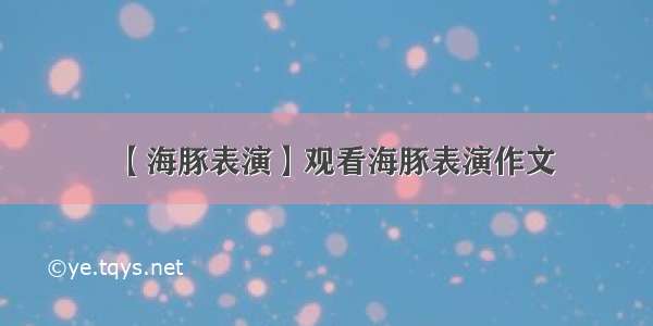 【海豚表演】观看海豚表演作文