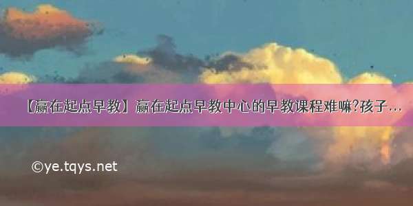 【赢在起点早教】赢在起点早教中心的早教课程难嘛?孩子...