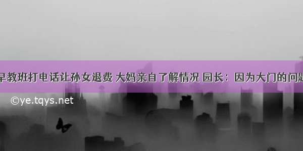 早教班打电话让孙女退费 大妈亲自了解情况 园长：因为大门的问题