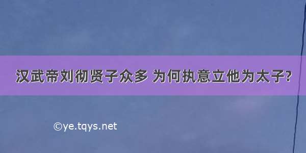 汉武帝刘彻贤子众多 为何执意立他为太子?