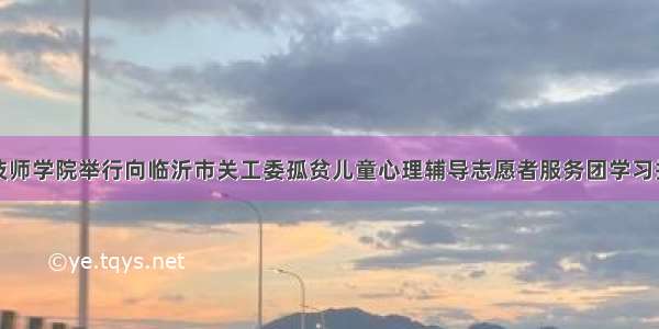 鲁南技师学院举行向临沂市关工委孤贫儿童心理辅导志愿者服务团学习报告会