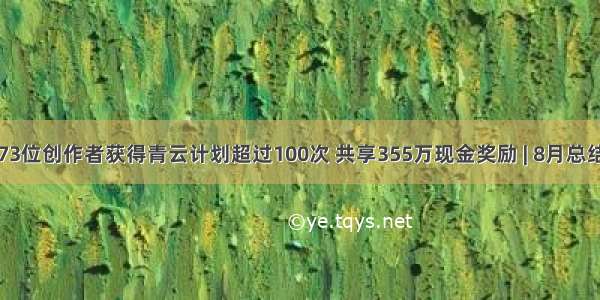 73位创作者获得青云计划超过100次 共享355万现金奖励 | 8月总结