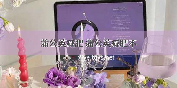 蒲公英减肥 蒲公英减肥不