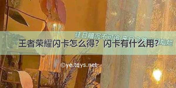 王者荣耀闪卡怎么得？闪卡有什么用？