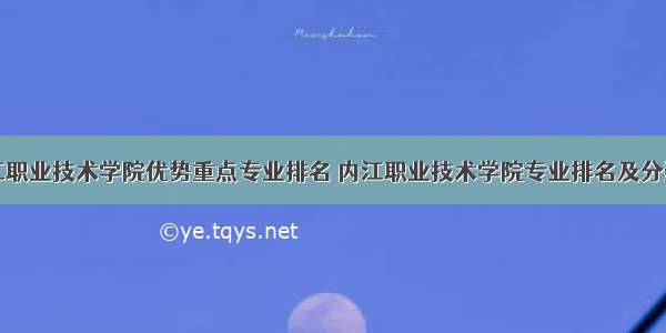 内江职业技术学院优势重点专业排名 内江职业技术学院专业排名及分数线