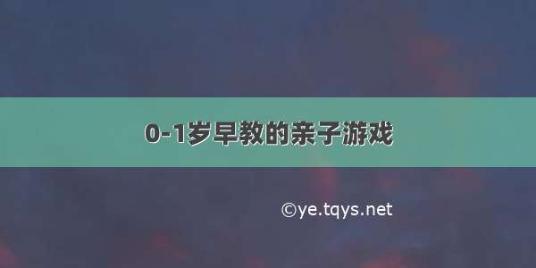 0-1岁早教的亲子游戏