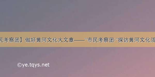 【市民考察团】做好黄河文化大文章——“市民考察团·”探访黄河文化活动纪实