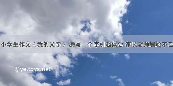 小学生作文《我的父亲》 漏写一个字引起误会 家长老师尴尬不已