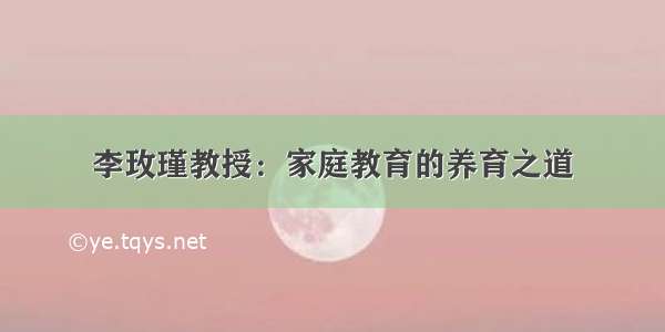 李玫瑾教授：家庭教育的养育之道