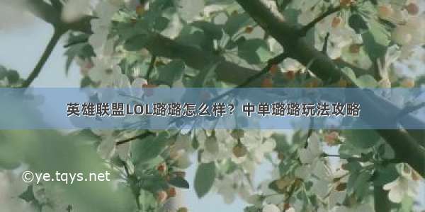 英雄联盟LOL璐璐怎么样？中单璐璐玩法攻略