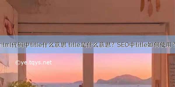 html代码中title什么意思 title是什么意思？SEO中title如何使用？