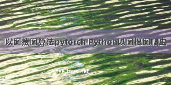 以图搜图算法pytorch Python以图搜图爬虫