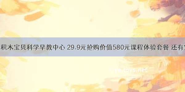 六店通用！积木宝贝科学早教中心 29.9元抢购价值580元课程体验套餐 还有宝宝儿童畅