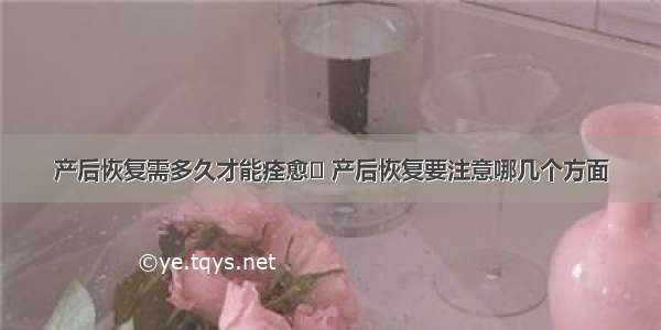 产后恢复需多久才能痊愈	 产后恢复要注意哪几个方面