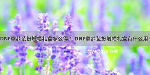 DNF童梦装扮增幅礼盒怎么得？ DNF童梦装扮增幅礼盒有什么用？