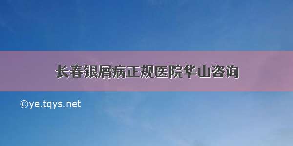 长春银屑病正规医院华山咨询