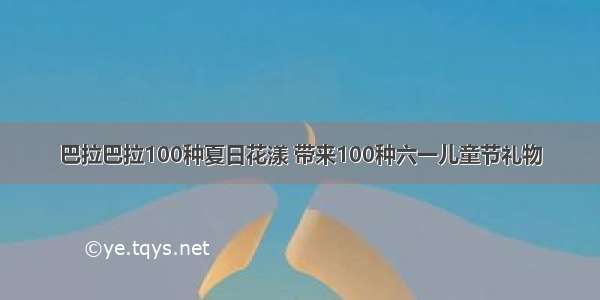 巴拉巴拉100种夏日花漾 带来100种六一儿童节礼物