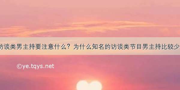 访谈类男主持要注意什么？为什么知名的访谈类节目男主持比较少？