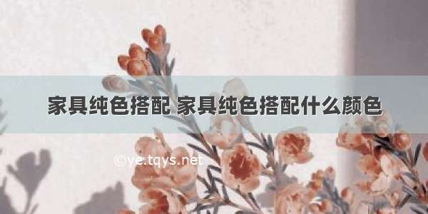 家具纯色搭配 家具纯色搭配什么颜色