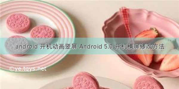 android 开机动画竖屏 Android 5.0 开机横屏修改方法