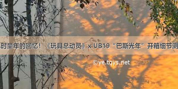 儿时童年的回忆！《玩具总动员》x UB19“巴斯光年”开箱细节测评