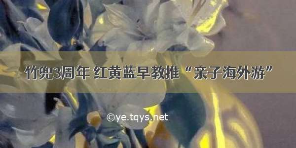 竹兜3周年 红黄蓝早教推“亲子海外游”