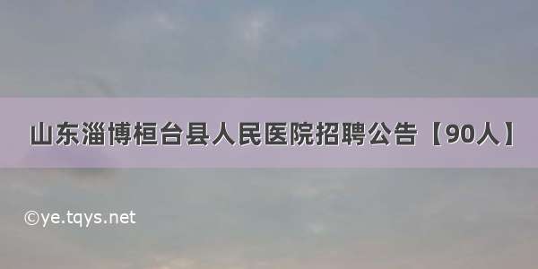 山东淄博桓台县人民医院招聘公告【90人】