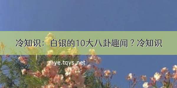 冷知识：白银的10大八卦趣闻 ? 冷知识