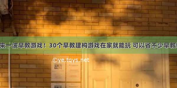 再来一波早教游戏！30个早教建构游戏在家就能玩 可以省不少早教钱！