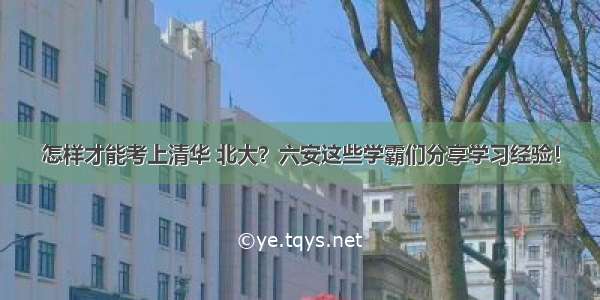 怎样才能考上清华 北大？六安这些学霸们分享学习经验！